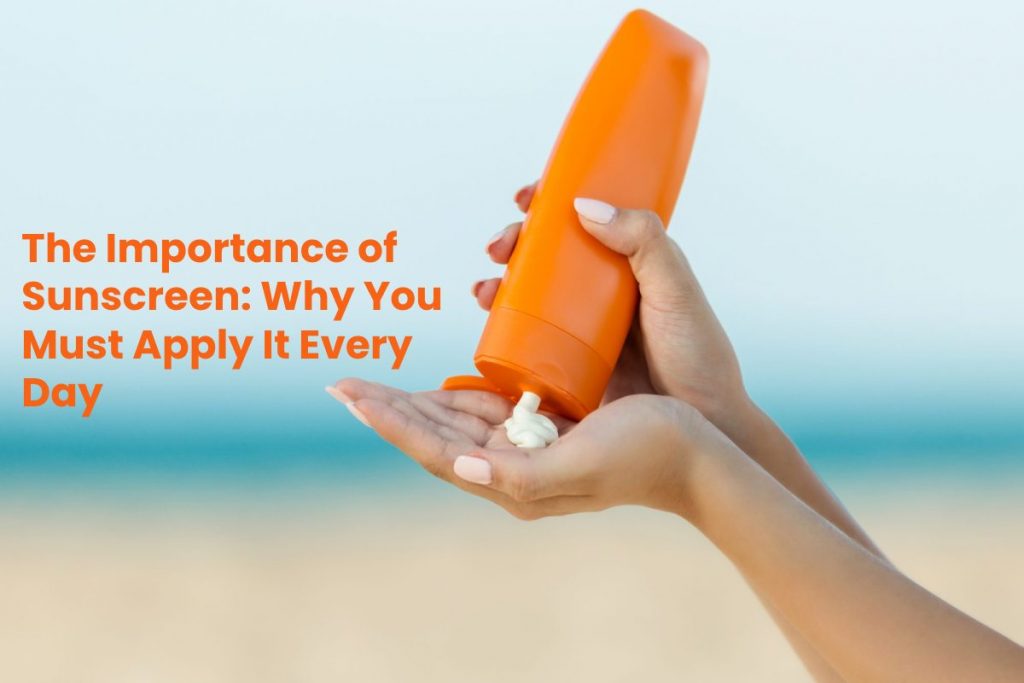 The Importance of Sunscreen: Why You Must Apply It Every Day