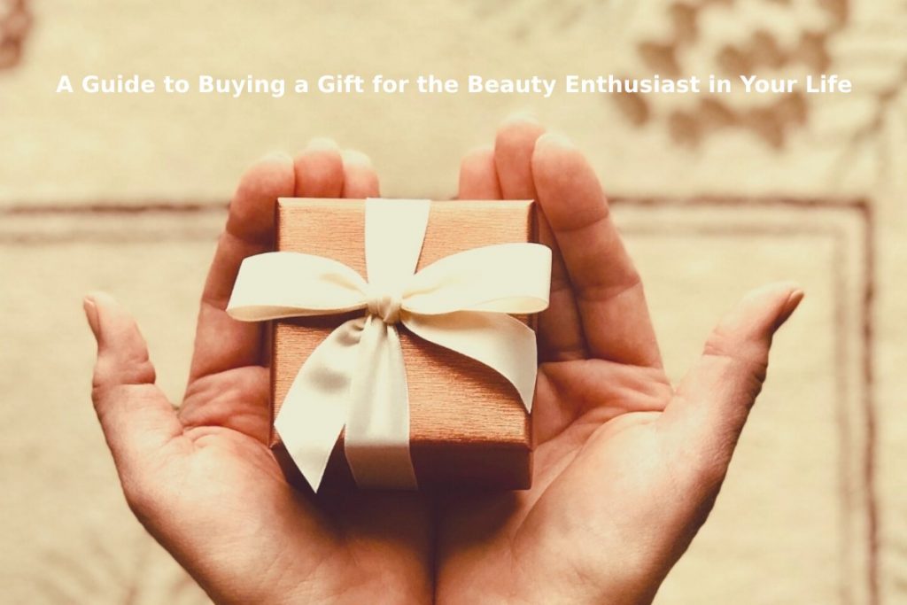 A Guide to Buying a Gift for the Beauty Enthusiast in Your Life