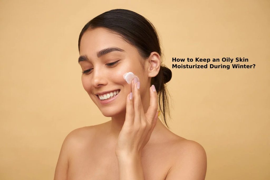 How to Keep an Oily Skin Moisturized During Winter?